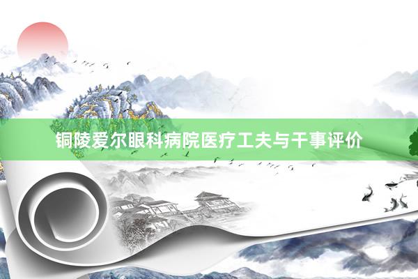 铜陵爱尔眼科病院医疗工夫与干事评价