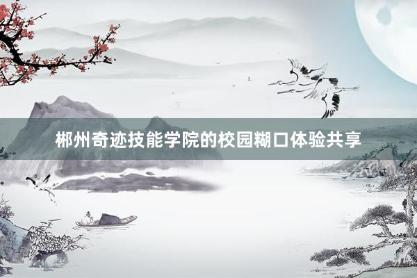 郴州奇迹技能学院的校园糊口体验共享