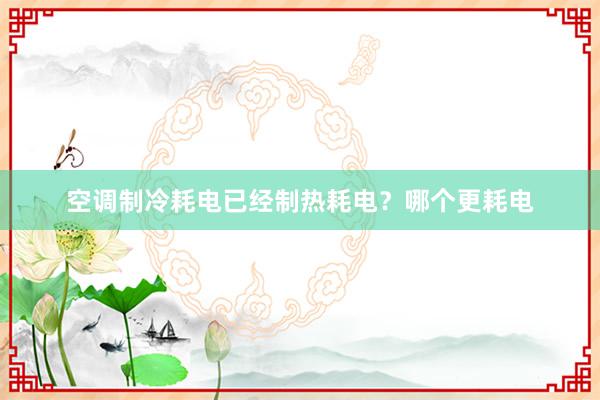 空调制冷耗电已经制热耗电？哪个更耗电