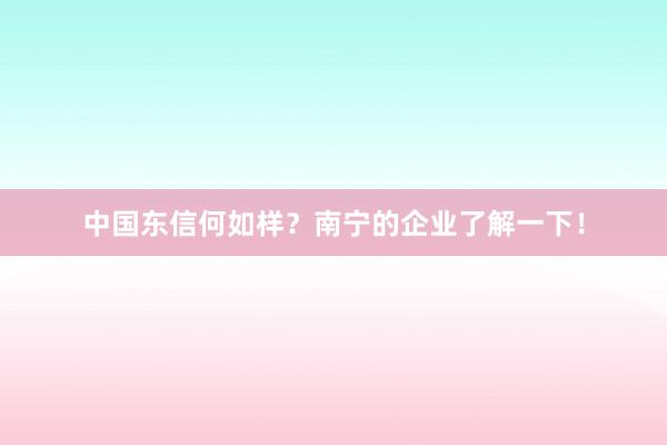 中国东信何如样？南宁的企业了解一下！
