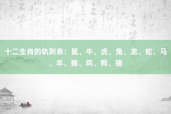 十二生肖的轨则表：鼠、牛、虎、兔、龙、蛇、马、羊、猴、鸡、狗、猪