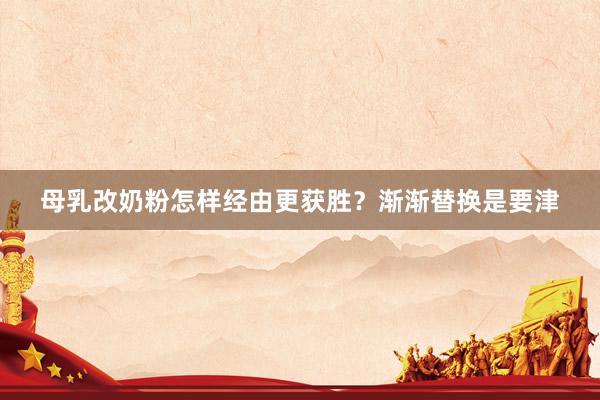 母乳改奶粉怎样经由更获胜？渐渐替换是要津