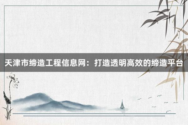 天津市缔造工程信息网：打造透明高效的缔造平台