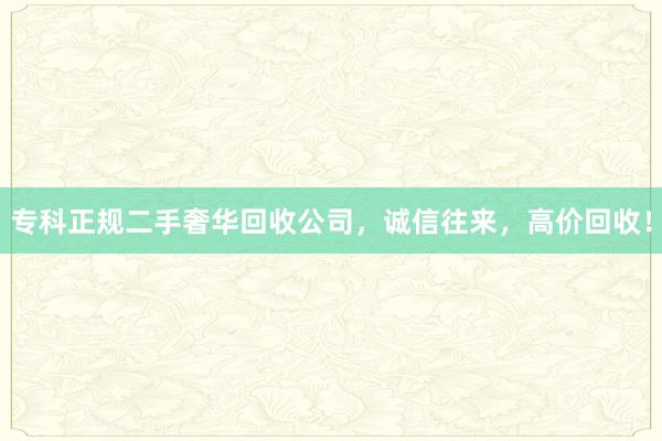 专科正规二手奢华回收公司，诚信往来，高价回收！