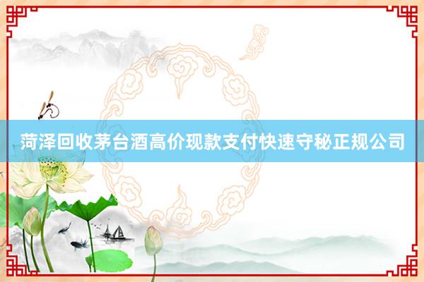菏泽回收茅台酒高价现款支付快速守秘正规公司